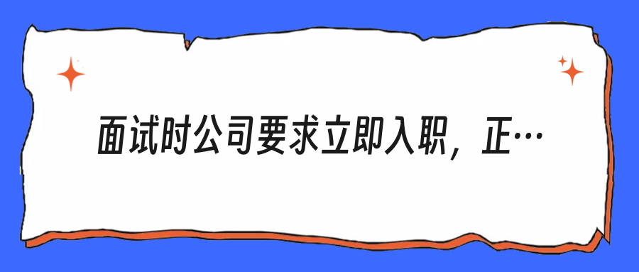 面试时公司要求立即入职，正常吗？别急着感动，先看它是不是在转移风险