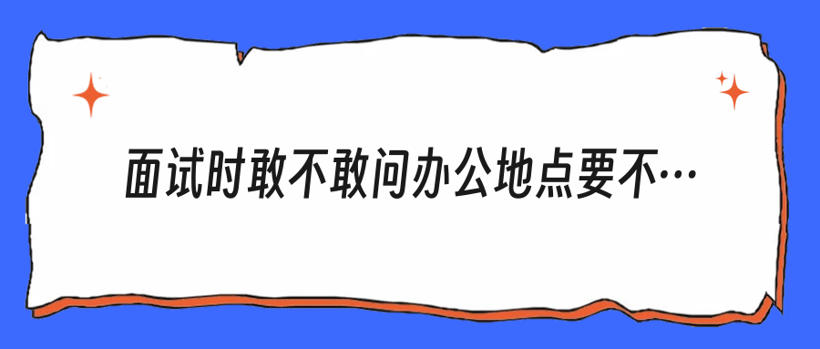 面试时敢不敢问办公地点要不要搬？不问的人多半会后悔