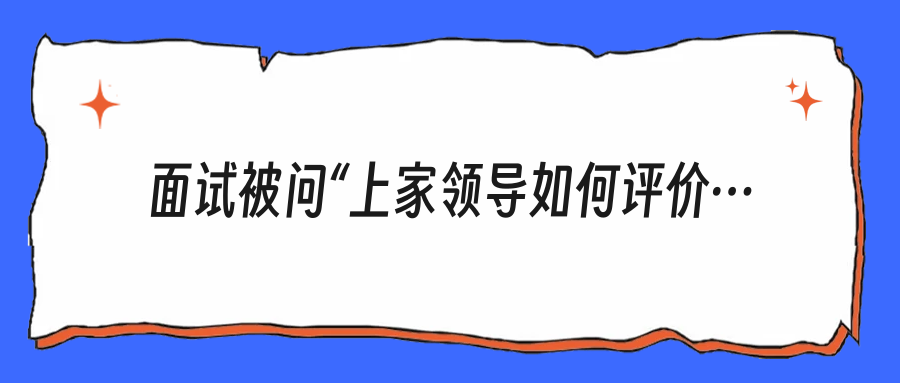 面试被问“上家领导如何评价你”，真话还是美化？别再答错了