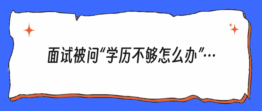 面试被问“学历不够怎么办”？别硬扯，聪明人都这样答